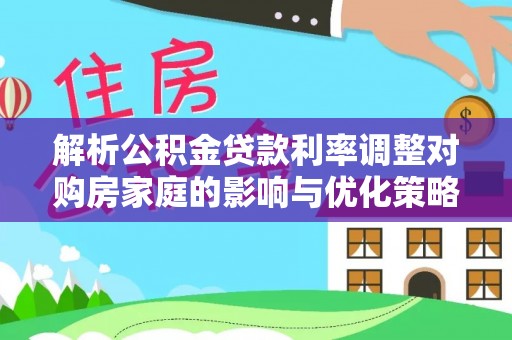 大英解析公积金贷款利率调整对购房家庭的影响与优化策略