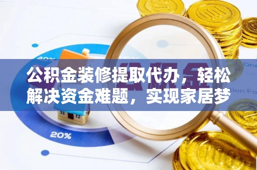 大英公积金装修提取代办，轻松解决资金难题，实现家居梦想