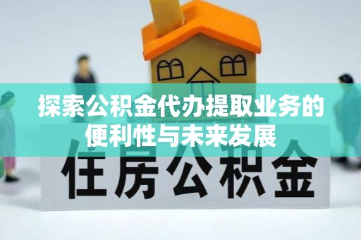 大英探索公积金代办提取业务的便利性与未来发展