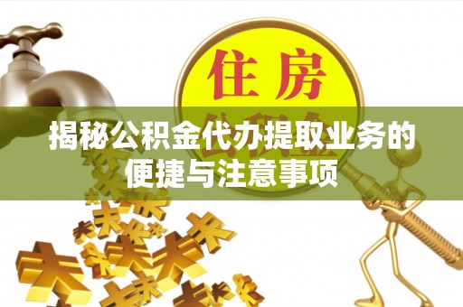 错那揭秘公积金代办提取业务的便捷与注意事项