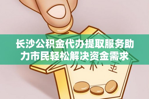 文圣长沙公积金代办提取服务助力市民轻松解决资金需求