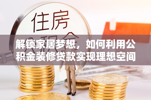 文圣解锁家居梦想，如何利用公积金装修贷款实现理想空间