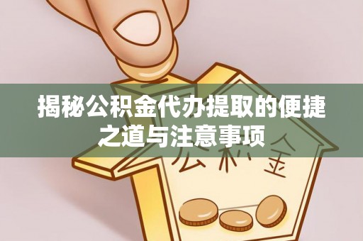 凤台揭秘公积金代办提取的便捷之道与注意事项