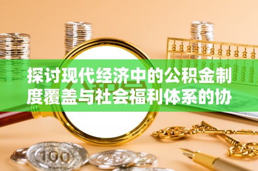 牟定探讨现代经济中的公积金制度覆盖与社会福利体系的协同发展