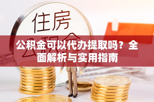 牟定公积金可以代办提取吗？全面解析与实用指南