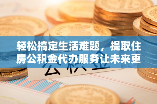 宁津轻松搞定生活难题，提取住房公积金代办服务让未来更安心