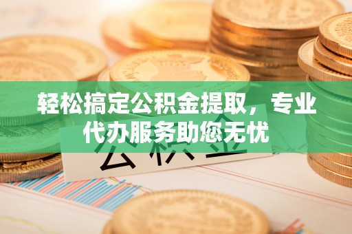 肇东轻松搞定公积金提取，专业代办服务助您无忧