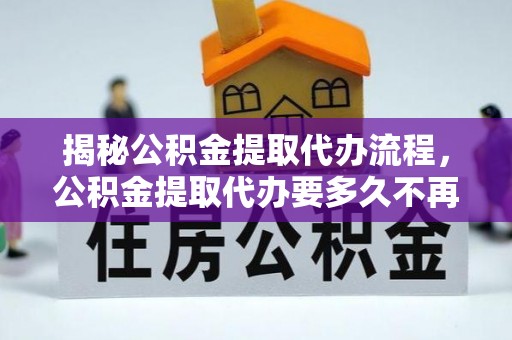 阿合奇揭秘公积金提取代办流程，公积金提取代办要多久不再是谜题