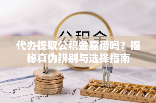 虎门代办提取公积金靠谱吗？揭秘真伪辨别与选择指南