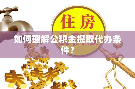 朝天如何理解公积金提取代办条件？