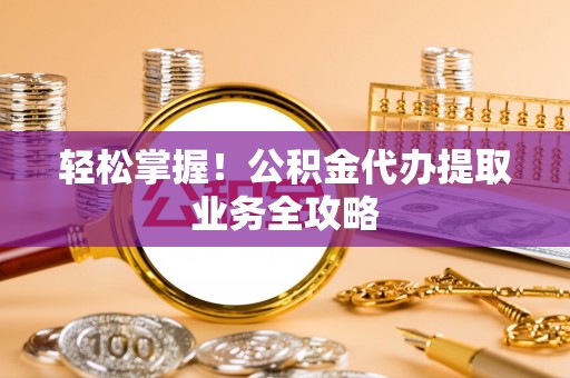安多轻松掌握！公积金代办提取业务全攻略