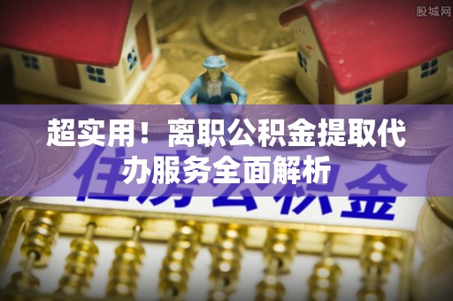 麻山超实用！离职公积金提取代办服务全面解析