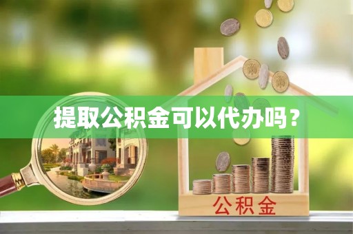 临桂提取公积金可以代办吗？