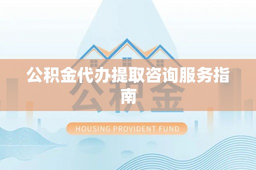 奉新公积金代办提取咨询服务指南