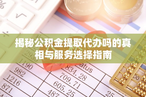 徐闻揭秘公积金提取代办吗的真相与服务选择指南