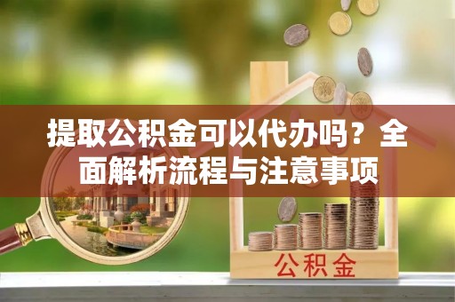 林西提取公积金可以代办吗？全面解析流程与注意事项