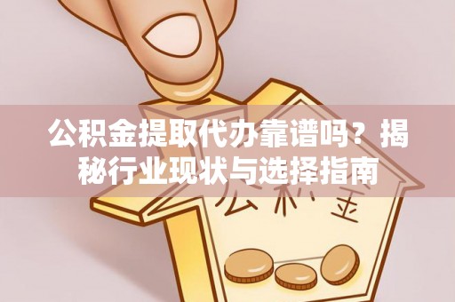紫云公积金提取代办靠谱吗？揭秘行业现状与选择指南