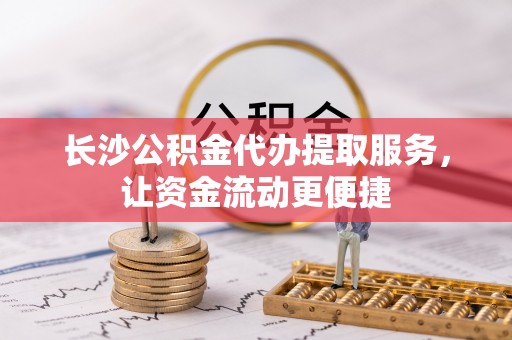 林西长沙公积金代办提取服务，让资金流动更便捷