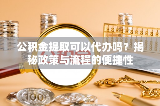 林西公积金提取可以代办吗？揭秘政策与流程的便捷性