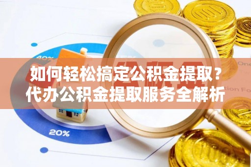 云阳如何轻松搞定公积金提取？代办公积金提取服务全解析