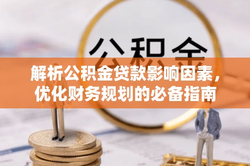云阳解析公积金贷款影响因素，优化财务规划的必备指南