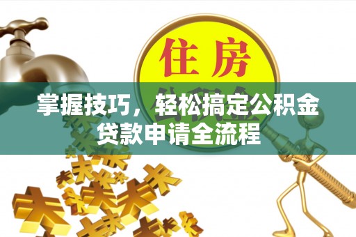云阳掌握技巧，轻松搞定公积金贷款申请全流程