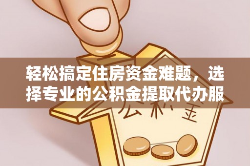 朴子轻松搞定住房资金难题，选择专业的公积金提取代办服务