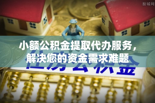朴子小额公积金提取代办服务，解决您的资金需求难题