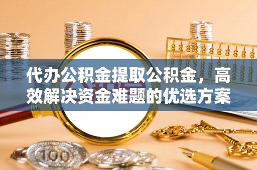 朴子代办公积金提取公积金，高效解决资金难题的优选方案