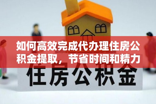 朴子如何高效完成代办理住房公积金提取，节省时间和精力？