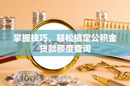 朴子掌握技巧，轻松搞定公积金贷款额度查询