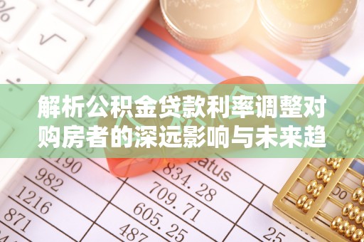 朴子解析公积金贷款利率调整对购房者的深远影响与未来趋势