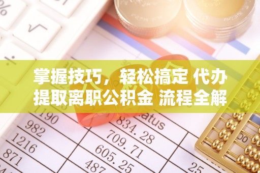 资讯掌握技巧，轻松搞定 代办提取离职公积金 流程全解析