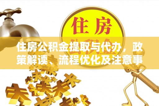 资讯住房公积金提取与代办，政策解读、流程优化及注意事项