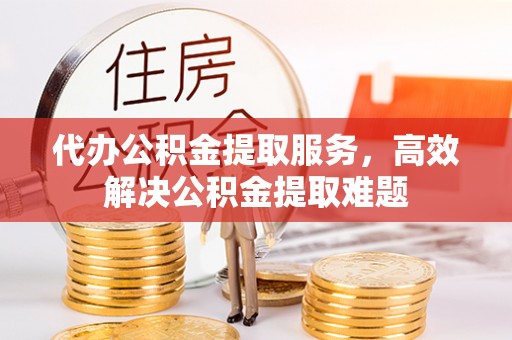 托里代办公积金提取服务，高效解决公积金提取难题