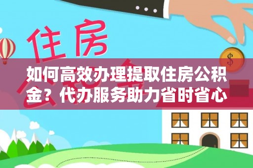 托里如何高效办理提取住房公积金？代办服务助力省时省心