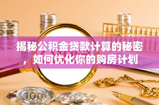 托里揭秘公积金贷款计算的秘密，如何优化你的购房计划