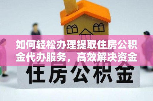仙游如何轻松办理提取住房公积金代办服务，高效解决资金需求