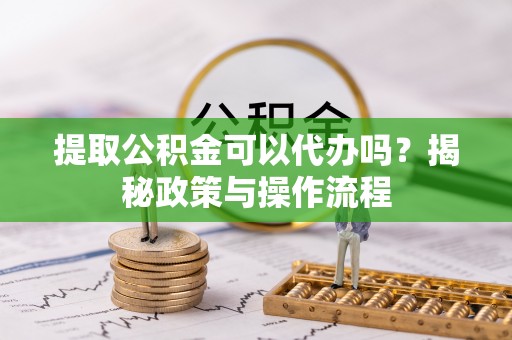 仙游提取公积金可以代办吗？揭秘政策与操作流程