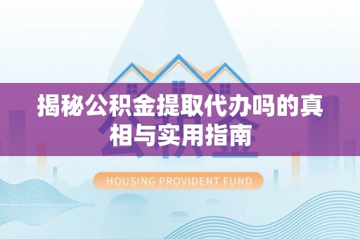 仙游揭秘公积金提取代办吗的真相与实用指南