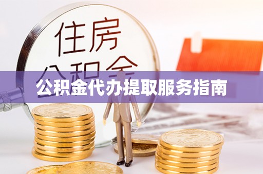 阳明公积金代办提取服务指南