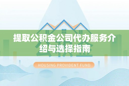 芮城提取公积金公司代办服务介绍与选择指南