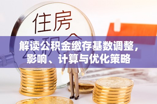 齐河解读公积金缴存基数调整，影响、计算与优化策略