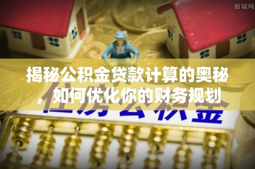 永川揭秘公积金贷款计算的奥秘，如何优化你的财务规划