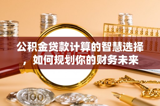永川公积金贷款计算的智慧选择，如何规划你的财务未来