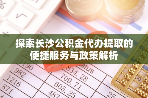 黄梅探索长沙公积金代办提取的便捷服务与政策解析