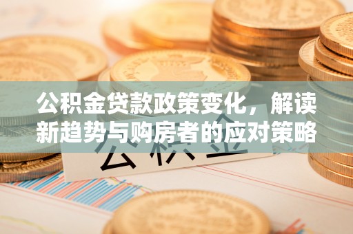 南昌公积金贷款政策变化，解读新趋势与购房者的应对策略