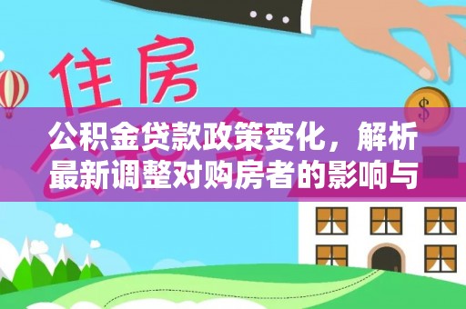 南昌公积金贷款政策变化，解析最新调整对购房者的影响与机遇