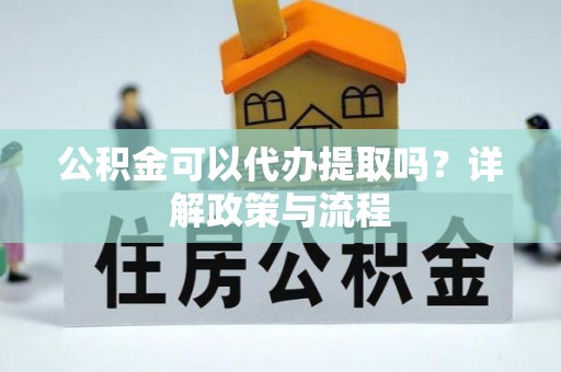 南昌公积金可以代办提取吗？详解政策与流程