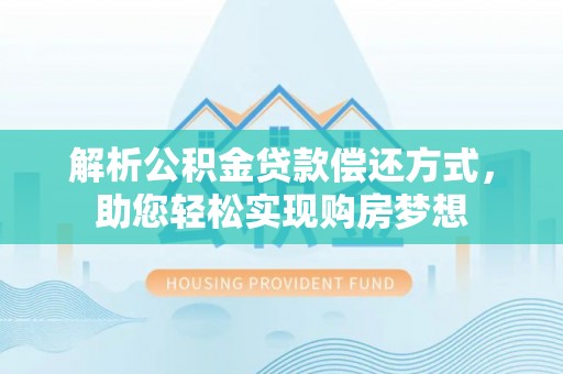 南昌解析公积金贷款偿还方式，助您轻松实现购房梦想